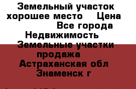 Земельный участок хорошее место  › Цена ­ 900 000 - Все города Недвижимость » Земельные участки продажа   . Астраханская обл.,Знаменск г.